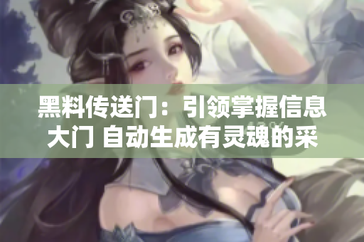 黑料傳送門：引領(lǐng)掌握信息大門 自動生成有靈魂的采訪解讀