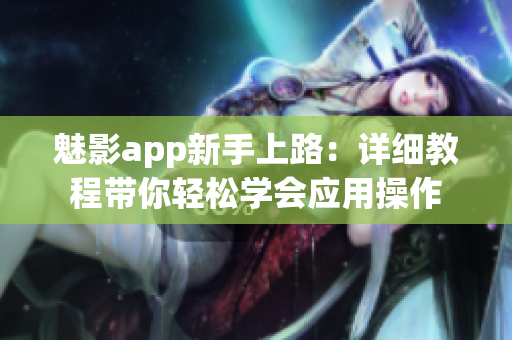 魅影app新手上路：詳細(xì)教程帶你輕松學(xué)會(huì)應(yīng)用操作