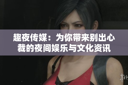 趣夜傳媒：為你帶來(lái)別出心裁的夜間娛樂(lè)與文化資訊