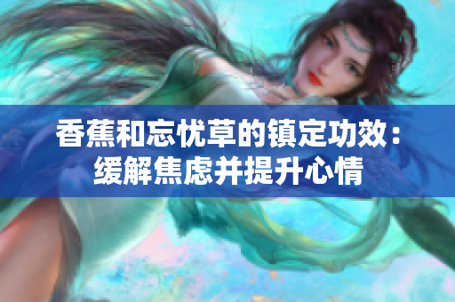 香蕉和忘憂草的鎮(zhèn)定功效：緩解焦慮并提升心情
