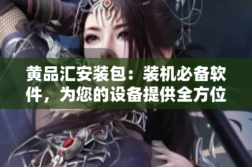 黃品匯安裝包：裝機必備軟件，為您的設備提供全方位保障