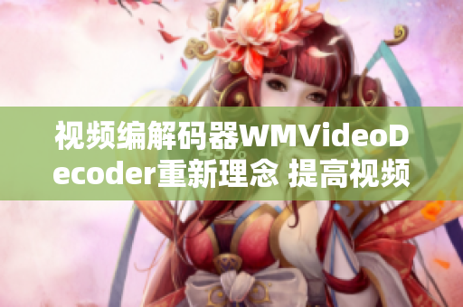 視頻編解碼器WMVideoDecoder重新理念 提高視頻解碼效率、優(yōu)化視頻播放體驗