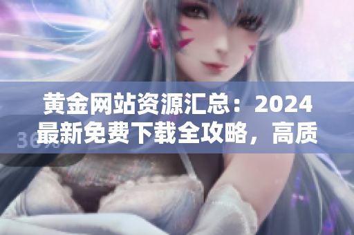 黃金網(wǎng)站資源匯總：2024最新免費下載全攻略，高質量內(nèi)容一網(wǎng)打盡