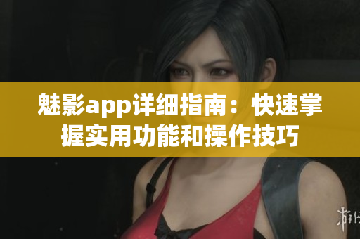 魅影app詳細指南：快速掌握實用功能和操作技巧