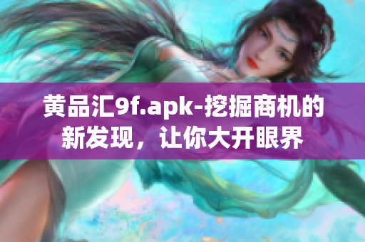 黃品匯9f.apk-挖掘商機的新發(fā)現(xiàn)，讓你大開眼界