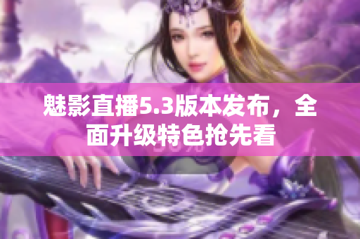 魅影直播5.3版本發(fā)布，全面升級特色搶先看