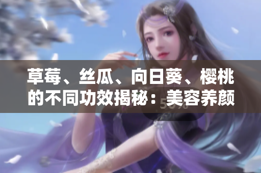 草莓、絲瓜、向日葵、櫻桃的不同功效揭秘：美容養(yǎng)顏、增強免疫力、促進消化等益處