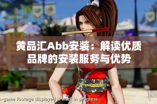 黃品匯Abb安裝：解讀優(yōu)質(zhì)品牌的安裝服務(wù)與優(yōu)勢
