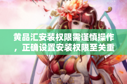 黃品匯安裝權(quán)限需謹(jǐn)慎操作，正確設(shè)置安裝權(quán)限至關(guān)重要