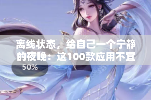 離線狀態(tài)，給自己一個寧靜的夜晚：這100款應(yīng)用不宜在晚上使用