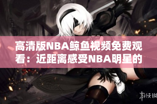 高清版NBA鯨魚視頻免費(fèi)觀看：近距離感受NBA明星的精彩表現(xiàn)