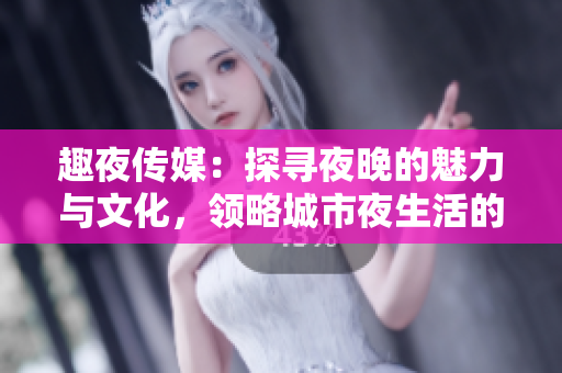 趣夜傳媒：探尋夜晚的魅力與文化，領(lǐng)略城市夜生活的多彩風(fēng)貌