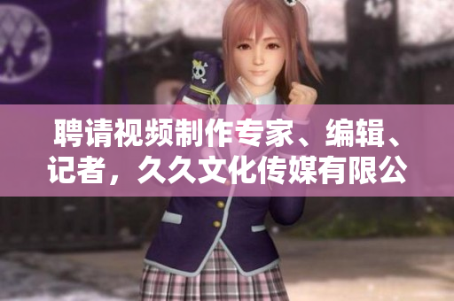 聘請視頻制作專家、編輯、記者，久久文化傳媒有限公司為您打造夢想舞臺(tái)