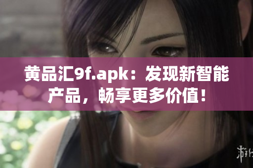黃品匯9f.apk：發(fā)現(xiàn)新智能產(chǎn)品，暢享更多價(jià)值！