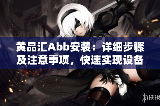 黃品匯Abb安裝：詳細步驟及注意事項，快速實現(xiàn)設(shè)備連接安裝成功