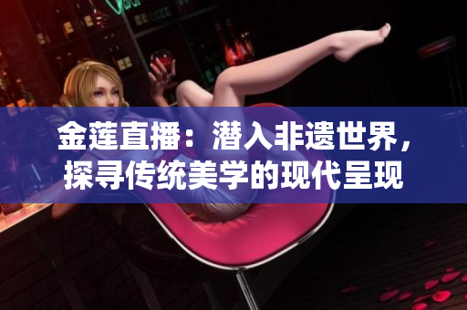 金蓮直播：潛入非遺世界，探尋傳統(tǒng)美學的現(xiàn)代呈現(xiàn)