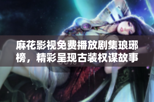麻花影視免費播放劇集瑯琊榜，精彩呈現(xiàn)古裝權(quán)謀故事