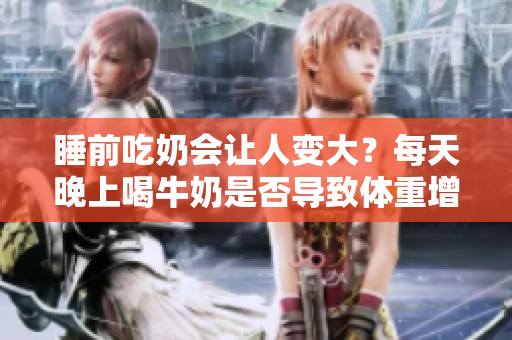 睡前吃奶會讓人變大？每天晚上喝牛奶是否導(dǎo)致體重增加？