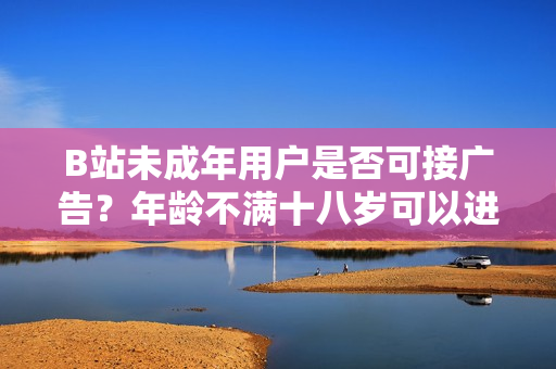 B站未成年用戶是否可接廣告？年齡不滿十八歲可以進(jìn)行廣告合作嗎？