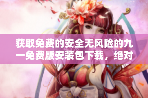 獲取免費(fèi)的安全無風(fēng)險(xiǎn)的九一免費(fèi)版安裝包下載，絕對(duì)安心可靠