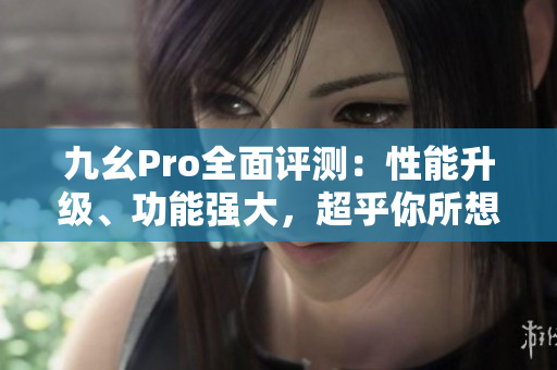 九幺Pro全面評(píng)測(cè)：性能升級(jí)、功能強(qiáng)大，超乎你所想