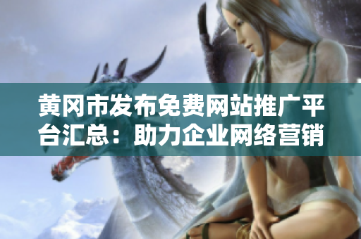 黃岡市發(fā)布免費網(wǎng)站推廣平臺匯總：助力企業(yè)網(wǎng)絡(luò)營銷，實現(xiàn)更多商機