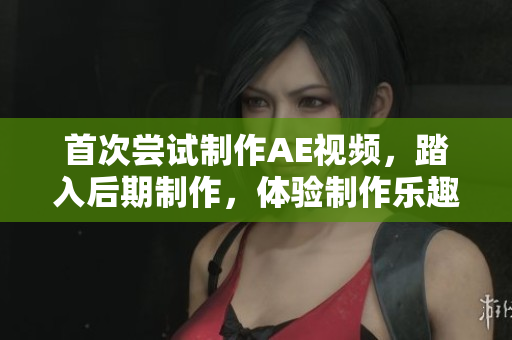 首次嘗試制作AE視頻，踏入后期制作，體驗制作樂趣