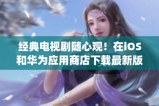經(jīng)典電視劇隨心觀！在iOS和華為應(yīng)用商店下載最新版芭樂視app，暢享超清影像和獨家資訊