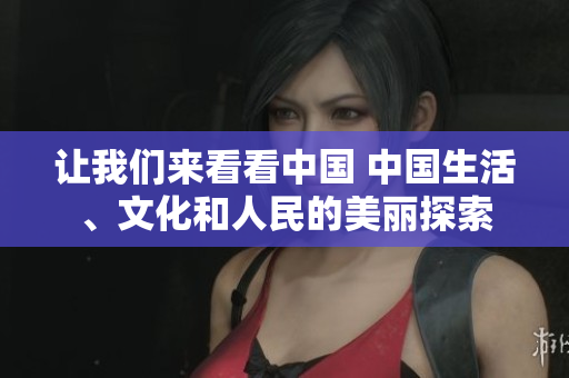 讓我們來(lái)看看中國(guó) 中國(guó)生活、文化和人民的美麗探索