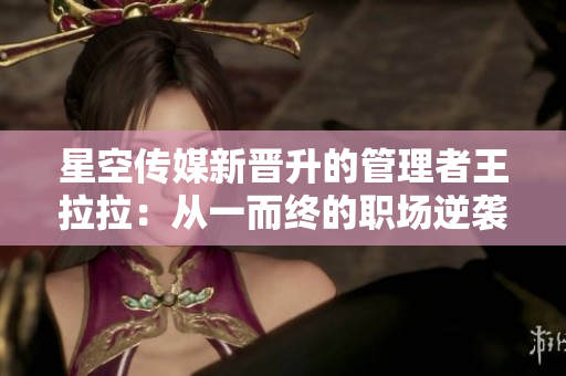 星空傳媒新晉升的管理者王拉拉：從一而終的職場(chǎng)逆襲