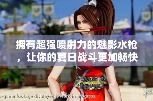 擁有超強(qiáng)噴射力的魅影水槍，讓你的夏日戰(zhàn)斗更加暢快