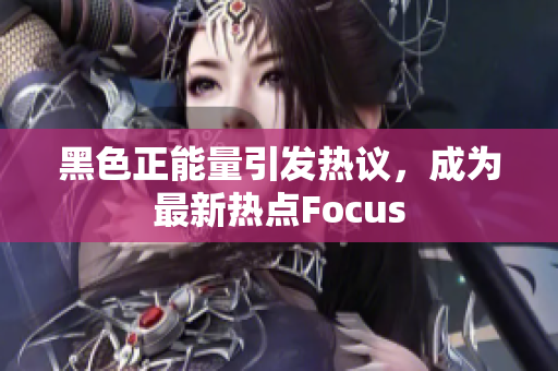 黑色正能量引發(fā)熱議，成為最新熱點(diǎn)Focus