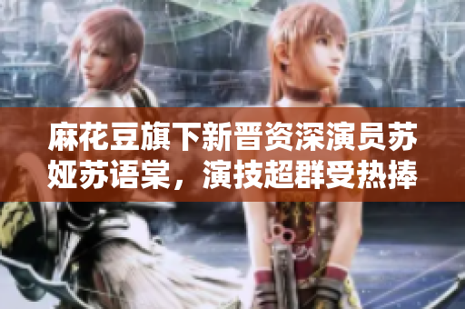 麻花豆旗下新晉資深演員蘇婭蘇語(yǔ)棠，演技超群受熱捧