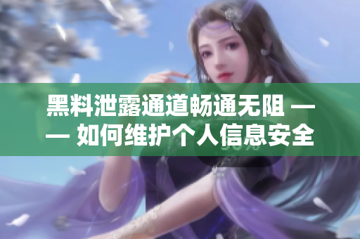 黑料泄露通道暢通無(wú)阻 —— 如何維護(hù)個(gè)人信息安全