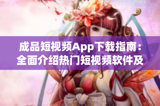 成品短視頻App下載指南：全面介紹熱門短視頻軟件及下載方法