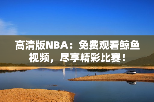 高清版NBA：免費(fèi)觀看鯨魚(yú)視頻，盡享精彩比賽！