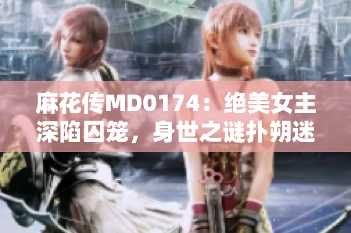 麻花傳MD0174：絕美女主深陷囚籠，身世之謎撲朔迷離