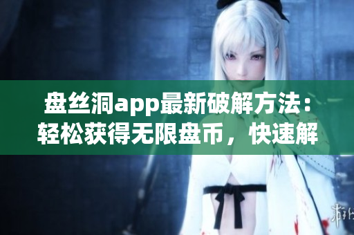 盤絲洞app最新破解方法：輕松獲得無限盤幣，快速解鎖全部功能