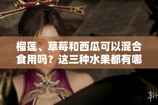 榴蓮、草莓和西瓜可以混合食用嗎？這三種水果都有哪些搭配禁忌？