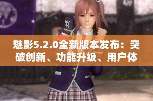 魅影5.2.0全新版本發(fā)布：突破創(chuàng)新、功能升級、用戶體驗升級