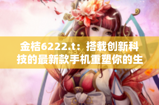金桔6222.t：搭載創(chuàng)新科技的最新款手機重塑你的生活方式