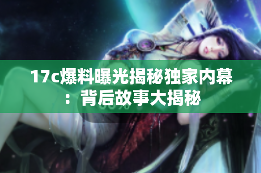 17c爆料曝光揭秘獨家內(nèi)幕：背后故事大揭秘