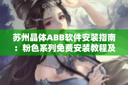 蘇州晶體ABB軟件安裝指南：粉色系列免費安裝教程及注意事項