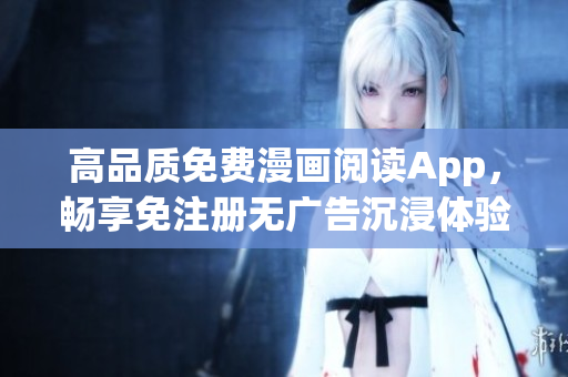 高品質(zhì)免費漫畫閱讀App，暢享免注冊無廣告沉浸體驗