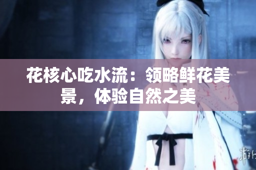 花核心吃水流：領(lǐng)略鮮花美景，體驗(yàn)自然之美