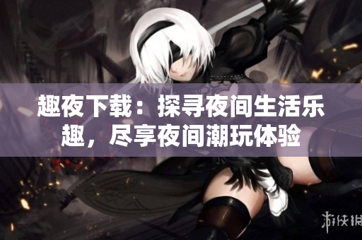 趣夜下載：探尋夜間生活樂趣，盡享夜間潮玩體驗