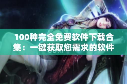 100種完全免費(fèi)軟件下載合集：一鍵獲取您需求的軟件，安全好用，無需支付任何費(fèi)用