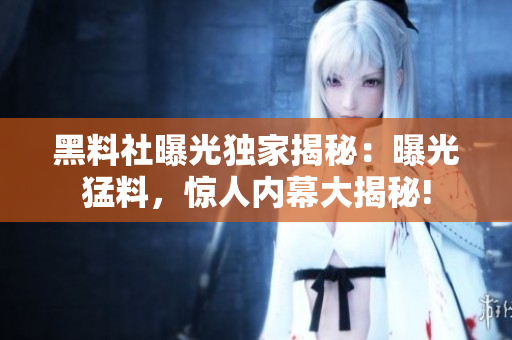 黑料社曝光獨(dú)家揭秘：曝光猛料，驚人內(nèi)幕大揭秘!