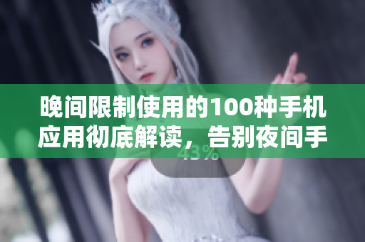 晚間限制使用的100種手機(jī)應(yīng)用徹底解讀，告別夜間手機(jī)困擾