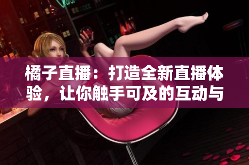 橘子直播：打造全新直播體驗(yàn)，讓你觸手可及的互動(dòng)與娛樂